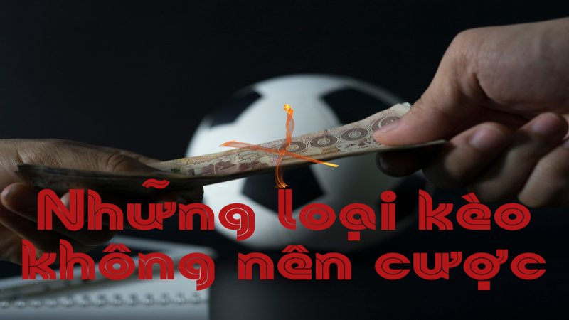 Lý do có những loại kèo không nên cược?